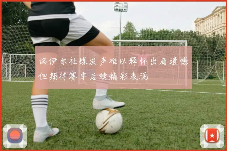 诺伊尔社媒发声难以释怀出局遗憾但期待赛季后续精彩表现