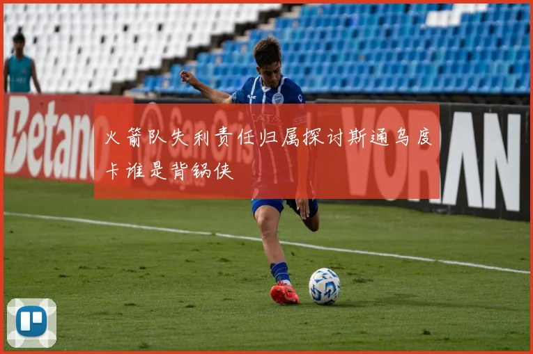 火箭队失利责任归属探讨斯通乌度卡谁是背锅侠