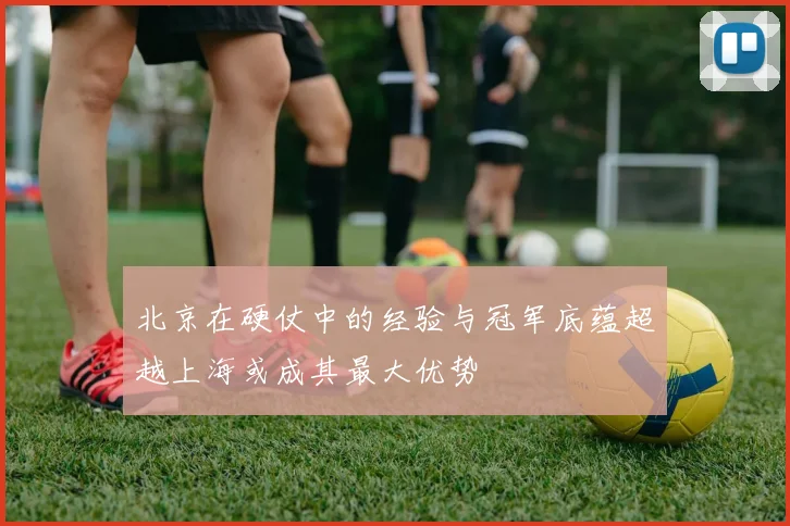 北京在硬仗中的经验与冠军底蕴超越上海或成其最大优势