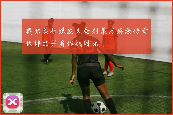 奥尔莫社媒发文告别莱万感谢传奇伙伴的并肩作战时光