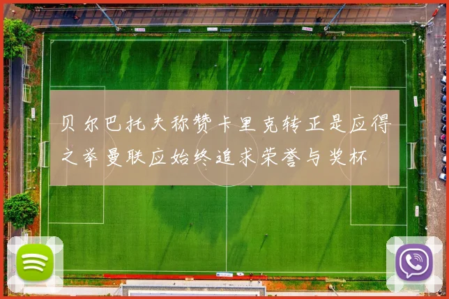 贝尔巴托夫称赞卡里克转正是应得之举曼联应始终追求荣誉与奖杯