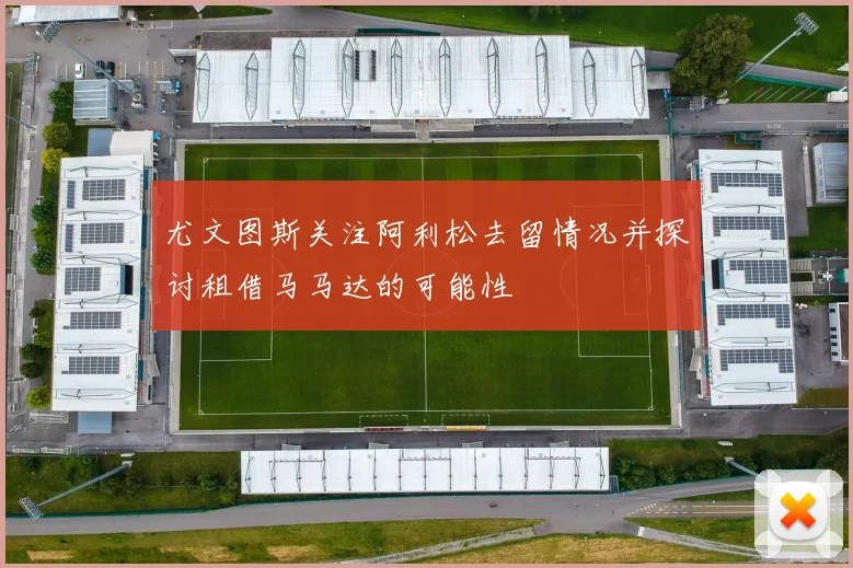 尤文图斯关注阿利松去留情况并探讨租借马马达的可能性