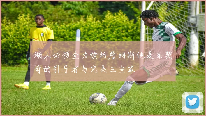 湖人必须全力续约詹姆斯他是东契奇的引导者与完美三当家