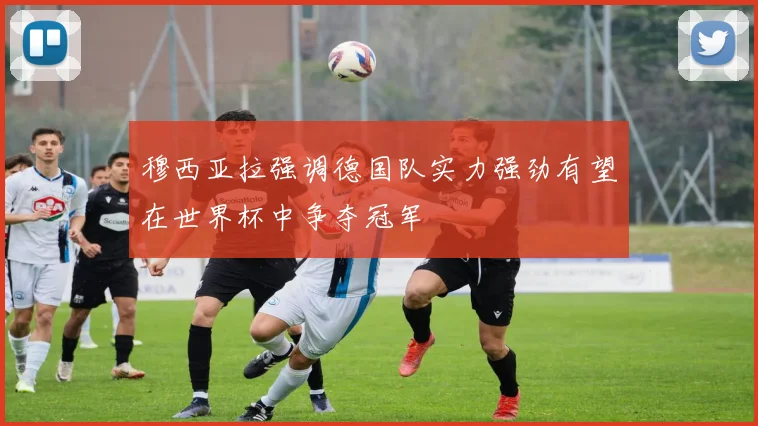 穆西亚拉强调德国队实力强劲有望在世界杯中争夺冠军