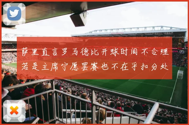 萨里直言罗马德比开球时间不合理若是主席宁愿罢赛也不在乎扣分处罚