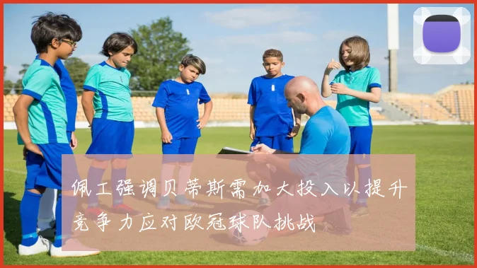 佩工强调贝蒂斯需加大投入以提升竞争力应对欧冠球队挑战