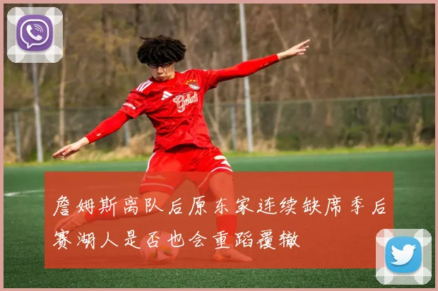 詹姆斯离队后原东家连续缺席季后赛湖人是否也会重蹈覆辙