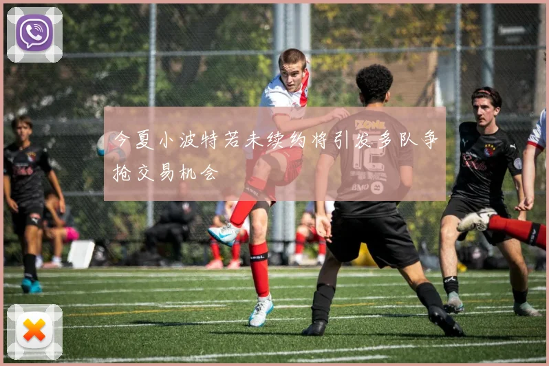 今夏小波特若未续约将引发多队争抢交易机会
