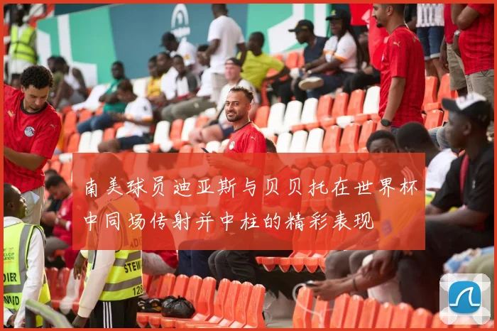 南美球员迪亚斯与贝贝托在世界杯中同场传射并中柱的精彩表现