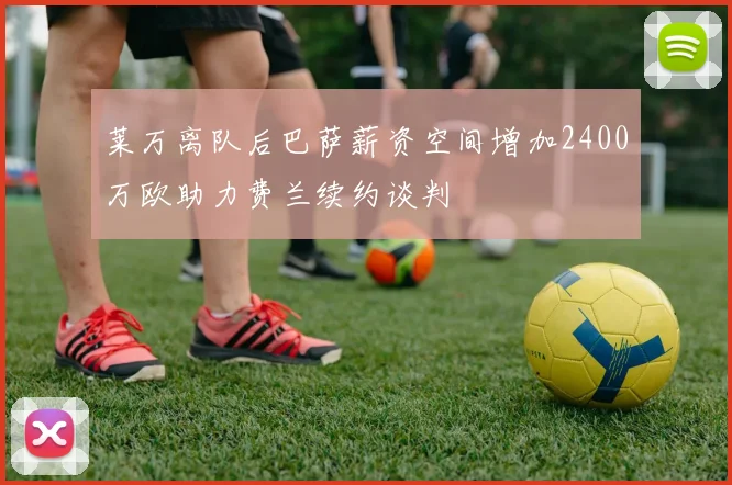 莱万离队后巴萨薪资空间增加2400万欧助力费兰续约谈判