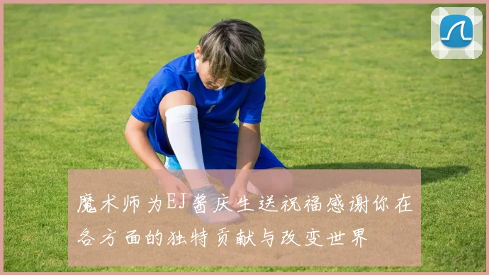 魔术师为EJ酱庆生送祝福感谢你在各方面的独特贡献与改变世界