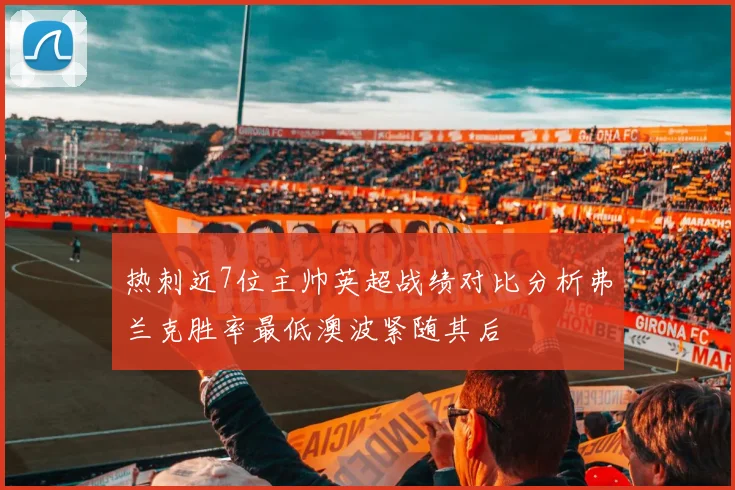 热刺近7位主帅英超战绩对比分析弗兰克胜率最低澳波紧随其后